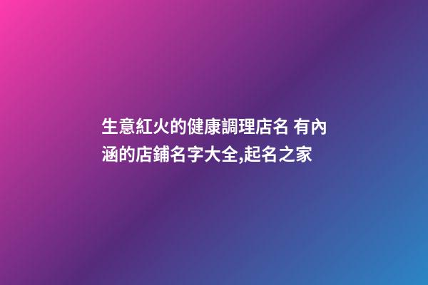 生意紅火的健康調理店名 有內涵的店鋪名字大全,起名之家